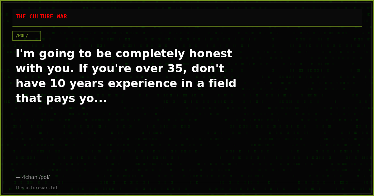 I'm going to be completely honest with you. If you're over 35, don't have 10 years experience in a field that pays yo...