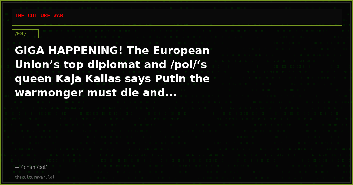 GIGA HAPPENING! The European Union’s top diplomat and /pol/‘s queen Kaja Kallas says Putin the warmonger must die and...