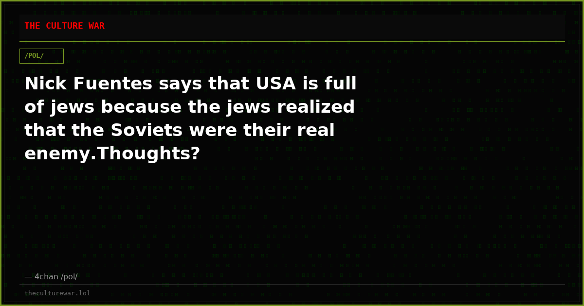 Nick Fuentes says that USA is full of jews because the jews realized that the Soviets were their real enemy.Thoughts?