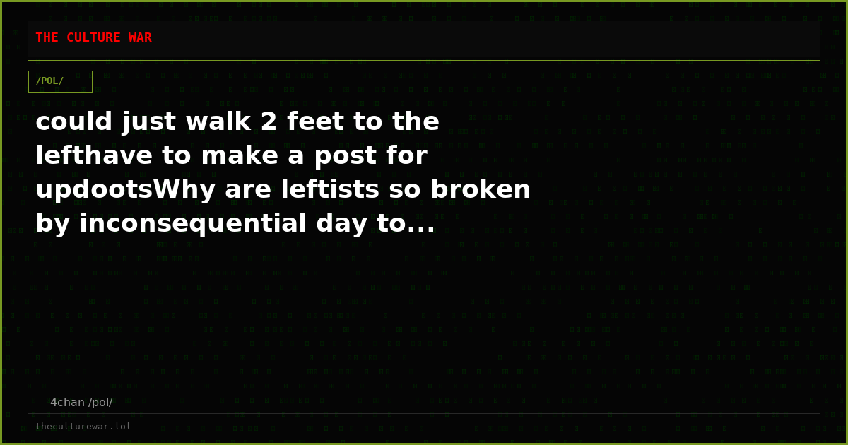 could just walk 2 feet to the lefthave to make a post for updootsWhy are leftists so broken by inconsequential day to...