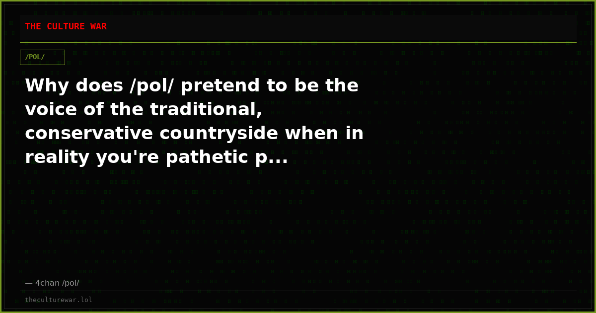 Why does /pol/ pretend to be the voice of the traditional, conservative countryside when in reality you're pathetic p...
