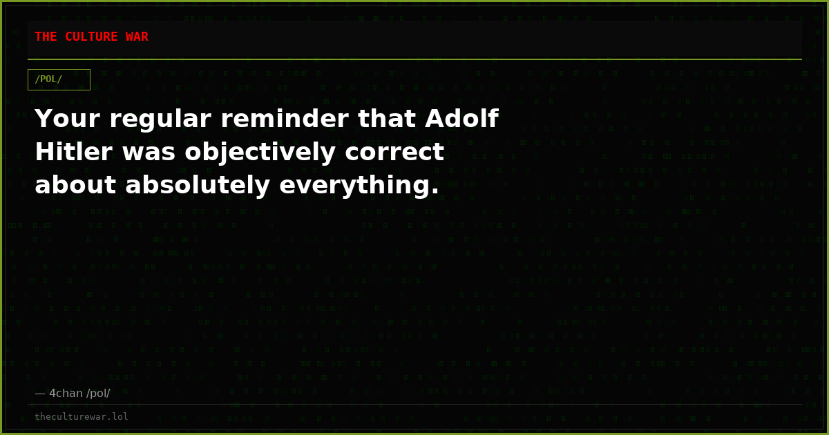 Your regular reminder that Adolf Hitler was objectively correct about absolutely everything.