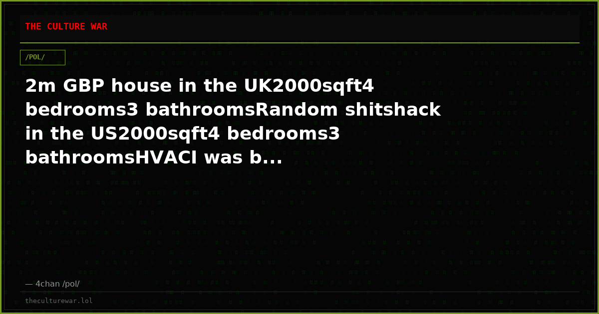 2m GBP house in the UK2000sqft4 bedrooms3 bathroomsRandom shitshack in the US2000sqft4 bedrooms3 bathroomsHVACI was b...