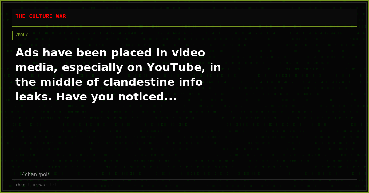 Ads have been placed in video media, especially on YouTube, in the middle of clandestine info leaks. Have you noticed...