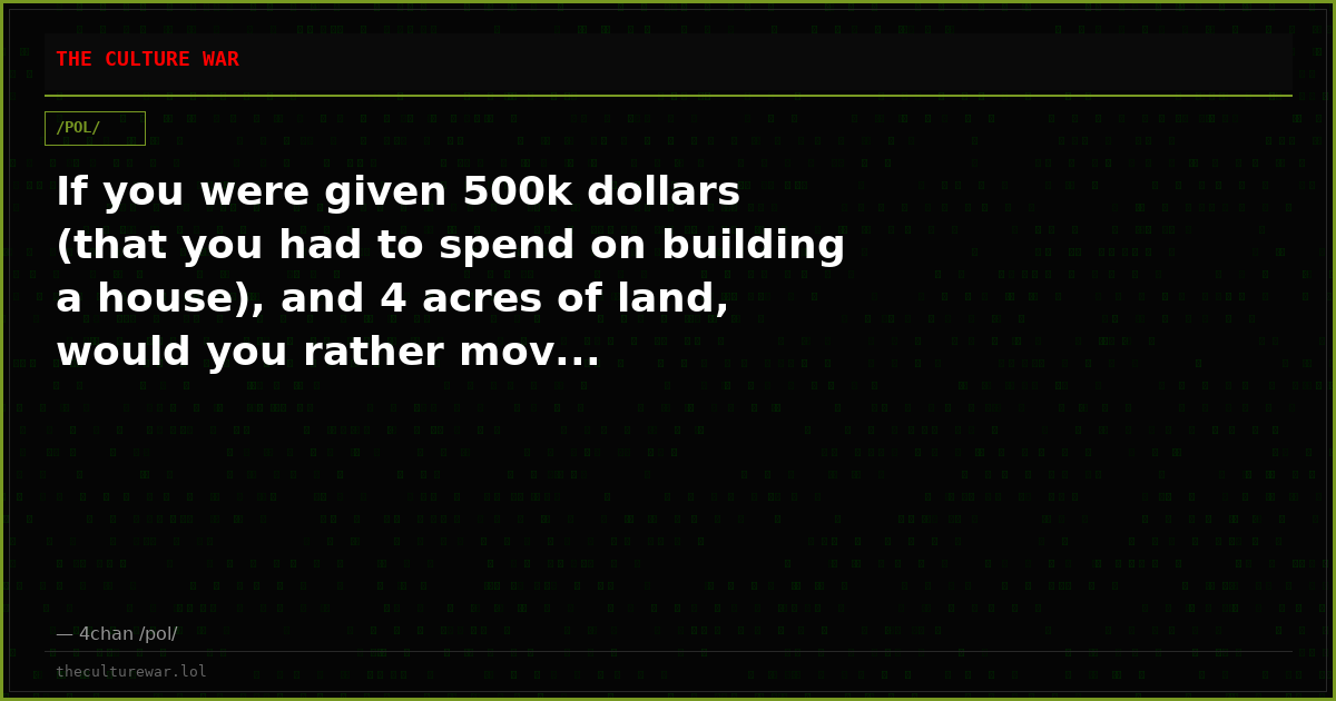 If you were given 500k dollars (that you had to spend on building a house), and 4 acres of land, would you rather mov...