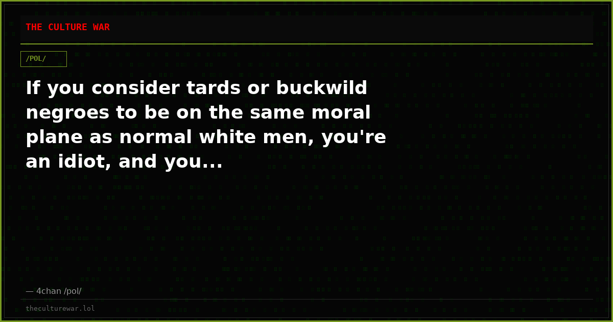 If you consider tards or buckwild negroes to be on the same moral plane as normal white men, you're an idiot, and you...