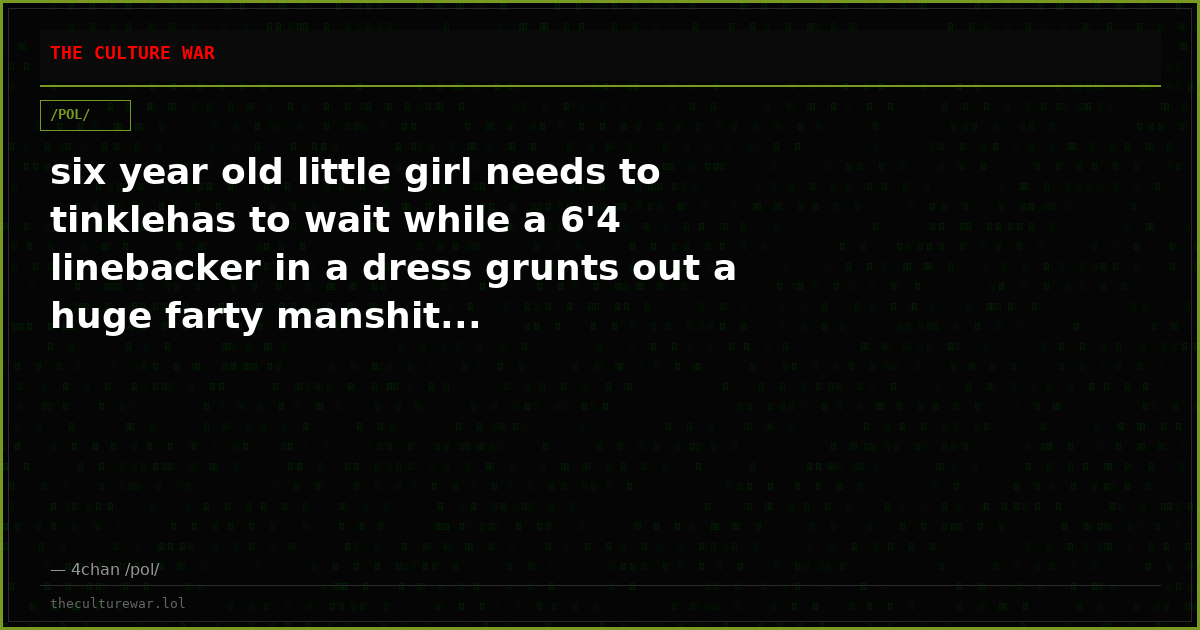 six year old little girl needs to tinklehas to wait while a 6'4 linebacker in a dress grunts out a huge farty manshit...