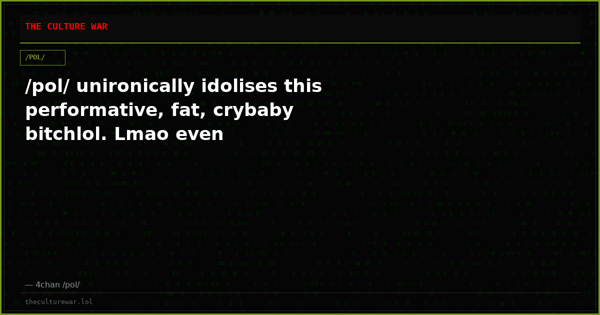 /pol/ unironically idolises this performative, fat, crybaby bitchlol. Lmao even