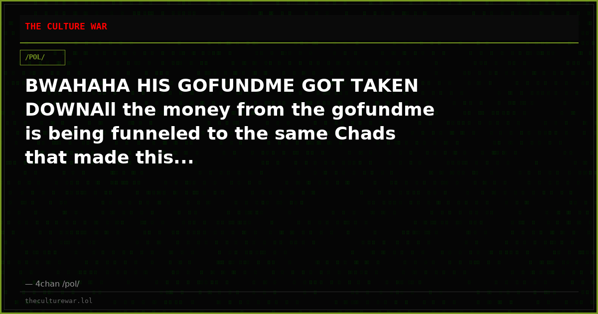 BWAHAHA HIS GOFUNDME GOT TAKEN DOWNAll the money from the gofundme is being funneled to the same Chads that made this...
