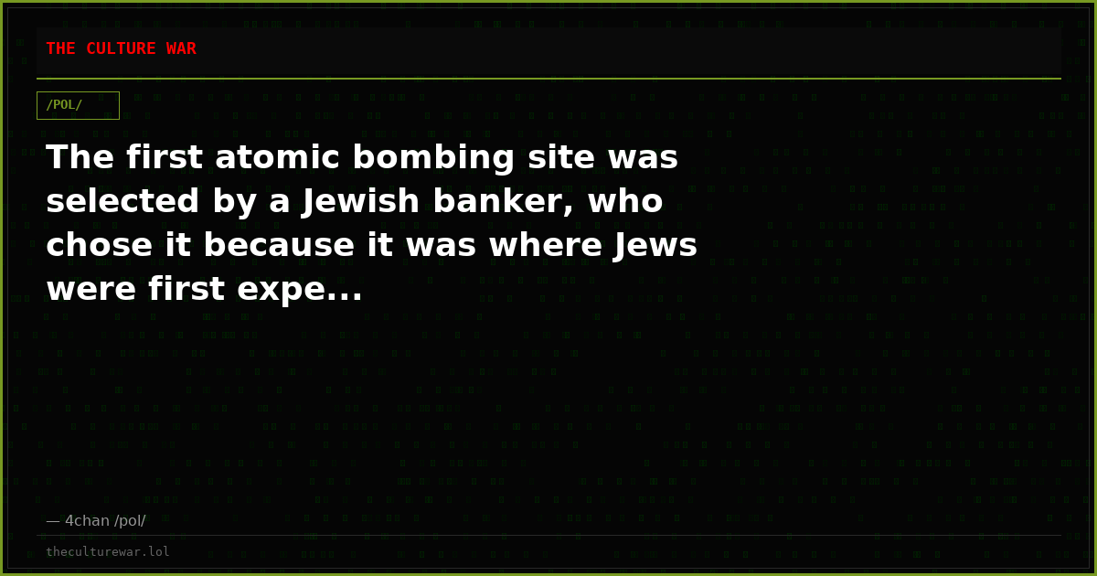 The first atomic bombing site was selected by a Jewish banker, who chose it because it was where Jews were first expe...