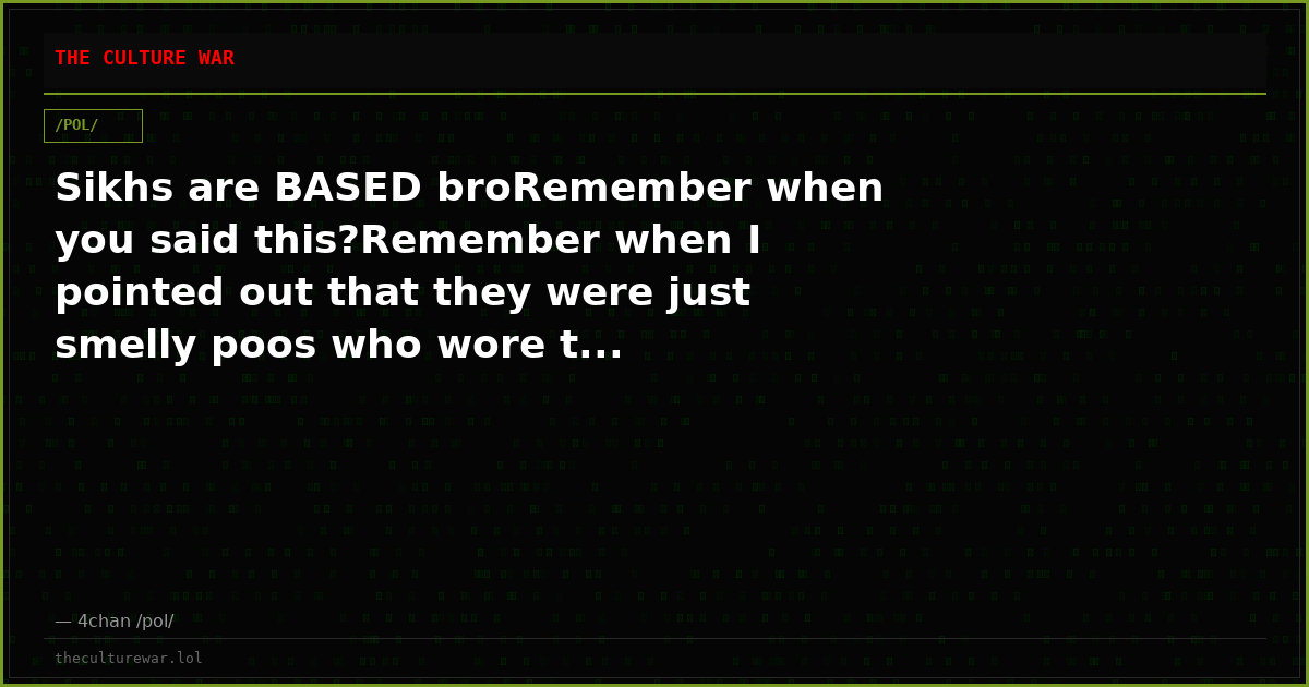 Sikhs are BASED broRemember when you said this?Remember when I pointed out that they were just smelly poos who wore t...
