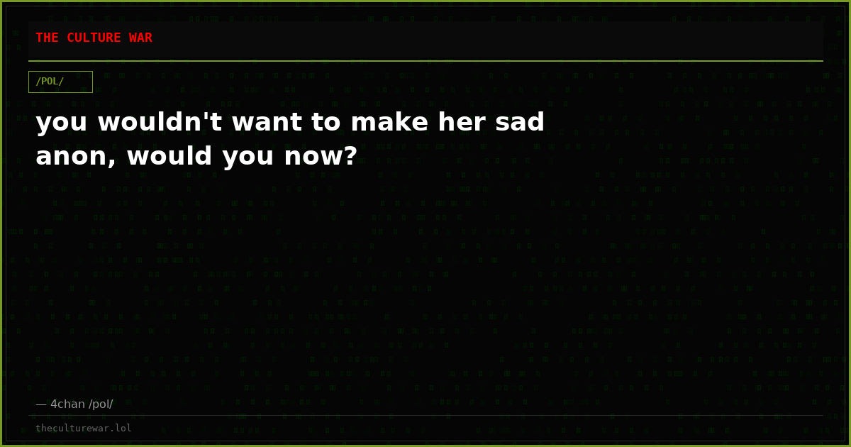you wouldn't want to make her sad anon, would you now?