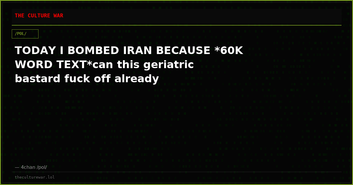 TODAY I BOMBED IRAN BECAUSE *60K WORD TEXT*can this geriatric bastard fuck off already