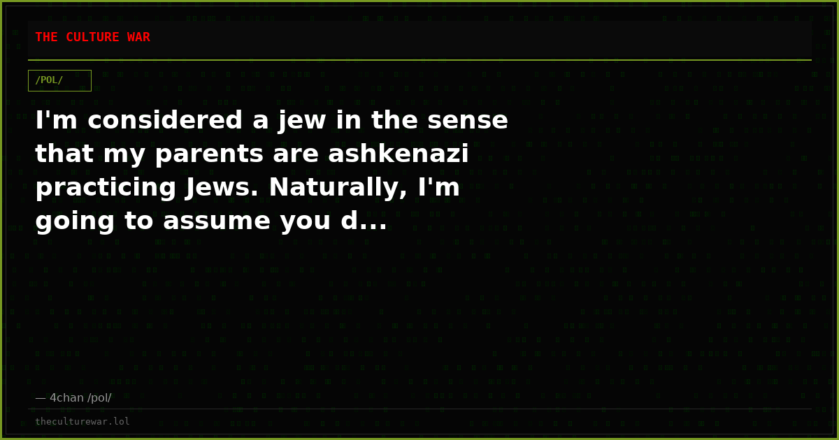 I'm considered a jew in the sense that my parents are ashkenazi practicing Jews. Naturally, I'm going to assume you d...
