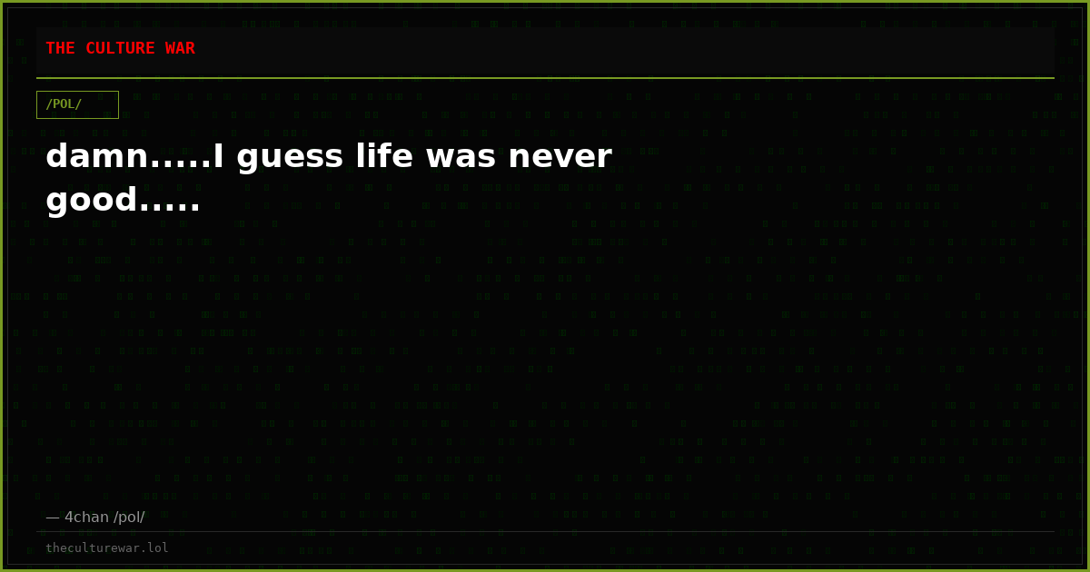 damn.....I guess life was never good.....