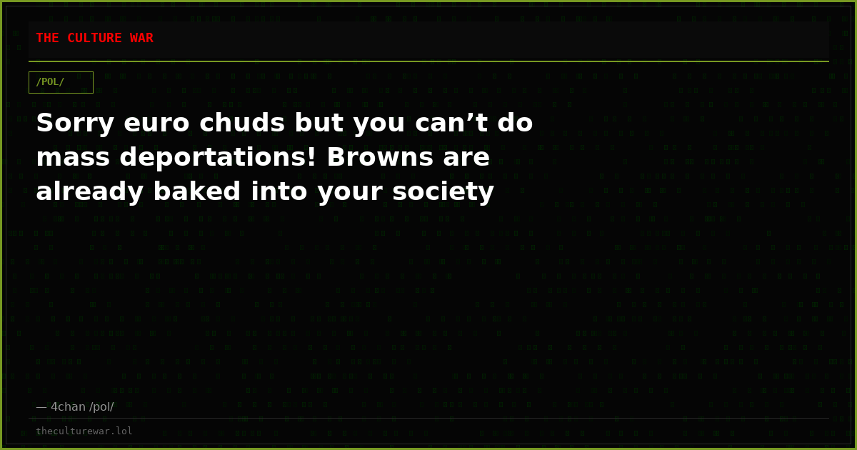Sorry euro chuds but you can’t do mass deportations! Browns are already baked into your society