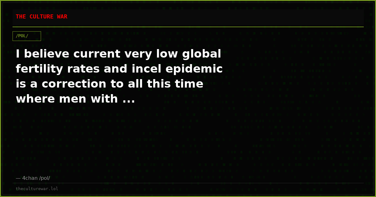 I believe current very low global fertility rates and incel epidemic is a correction to all this time where men with ...