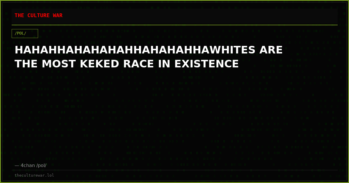 HAHAHHAHAHAHAHHAHAHAHHAWHITES ARE THE MOST KEKED RACE IN EXISTENCE