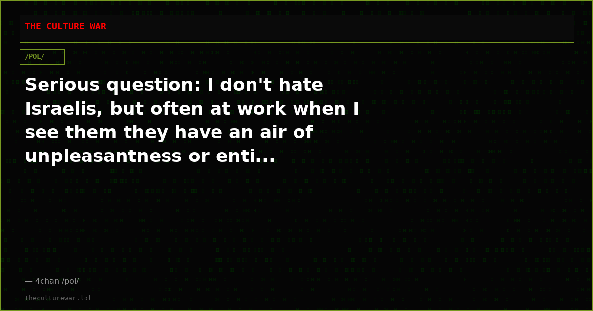 Serious question: I don't hate Israelis, but often at work when I see them they have an air of unpleasantness or enti...