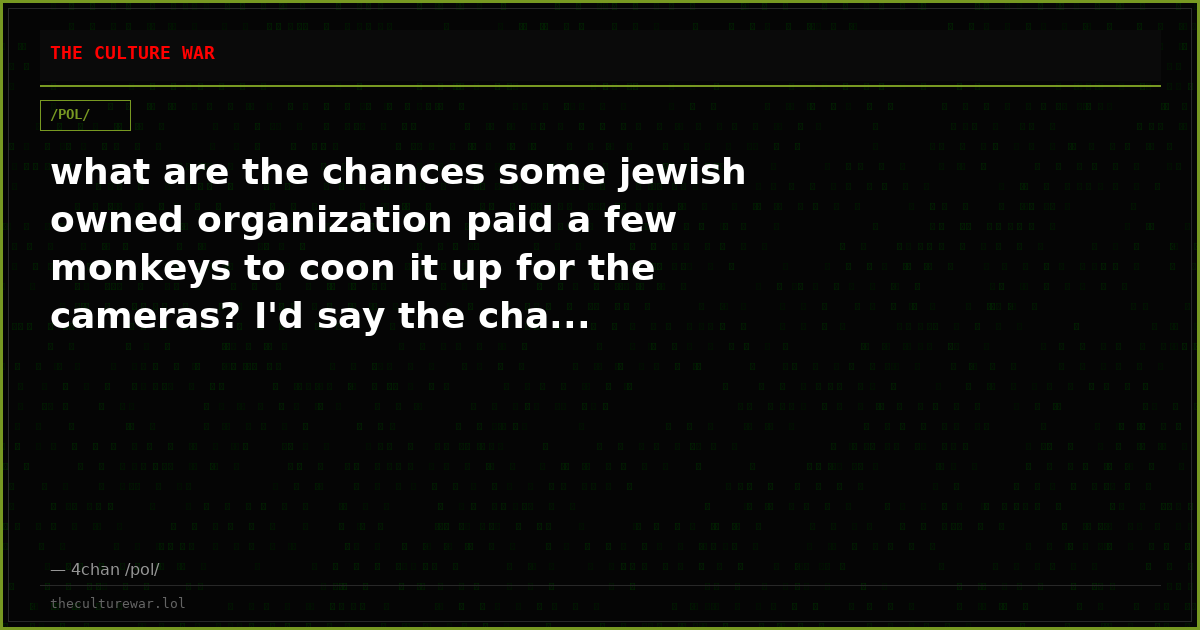 what are the chances some jewish owned organization paid a few monkeys to coon it up for the cameras? I'd say the cha...