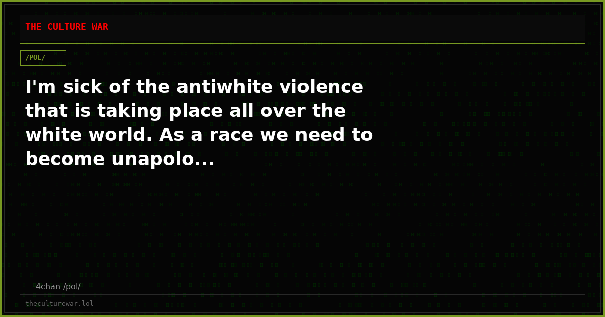 I'm sick of the antiwhite violence that is taking place all over the white world. As a race we need to become unapolo...