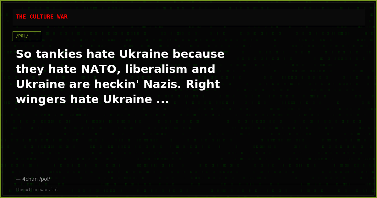 So tankies hate Ukraine because they hate NATO, liberalism and Ukraine are heckin' Nazis. Right wingers hate Ukraine ...