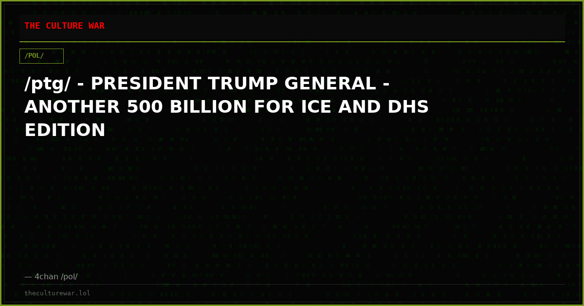 /ptg/ - PRESIDENT TRUMP GENERAL - ANOTHER 500 BILLION FOR ICE AND DHS EDITION