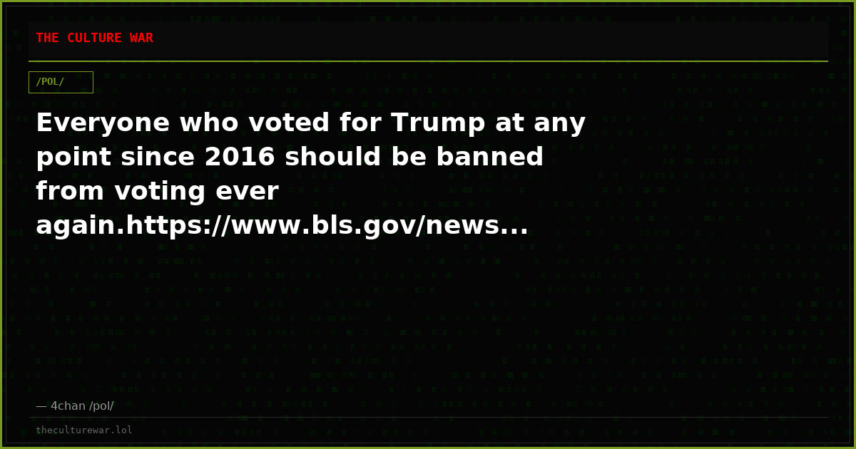 Everyone who voted for Trump at any point since 2016 should be banned from voting ever again.https://www.bls.gov/news...