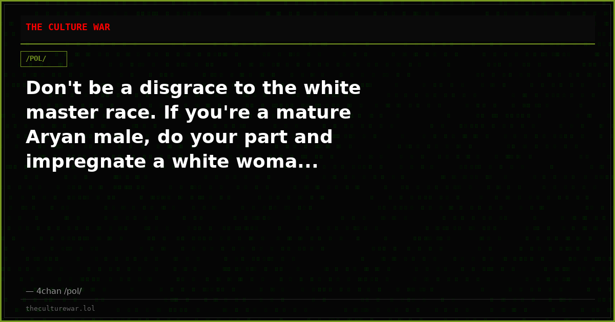 Don't be a disgrace to the white master race. If you're a mature Aryan male, do your part and impregnate a white woma...
