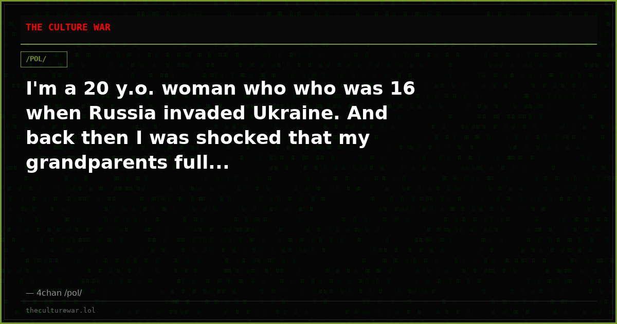 I'm a 20 y.o. woman who who was 16 when Russia invaded Ukraine. And back then I was shocked that my grandparents full...