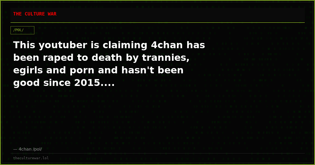 This youtuber is claiming 4chan has been raped to death by trannies, egirls and porn and hasn't been good since 2015....