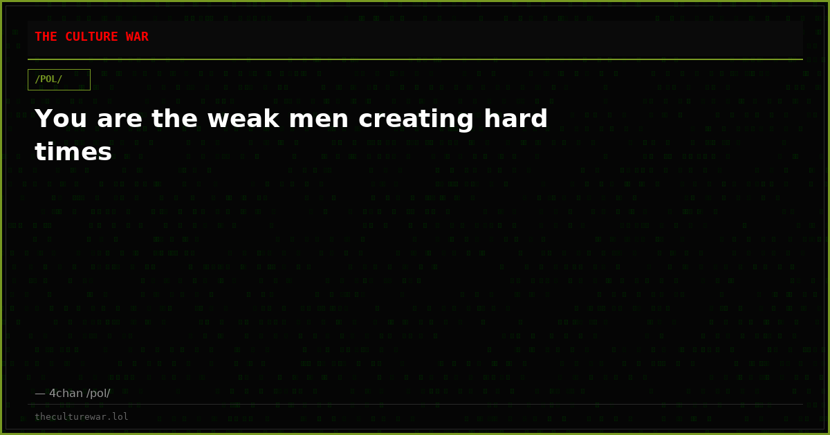 You are the weak men creating hard times
