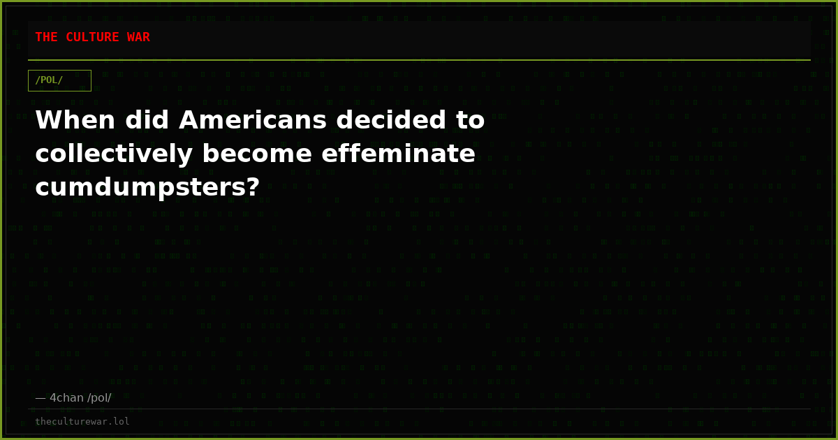 When did Americans decided to collectively become effeminate cumdumpsters?