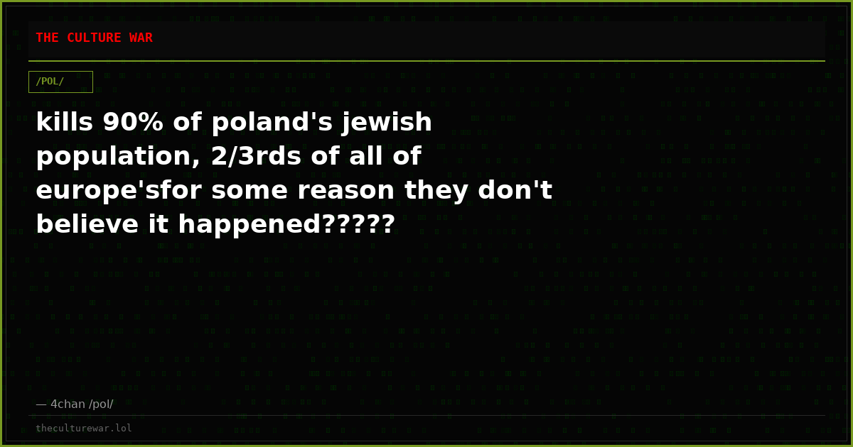 kills 90% of poland's jewish population, 2/3rds of all of europe'sfor some reason they don't believe it happened?????