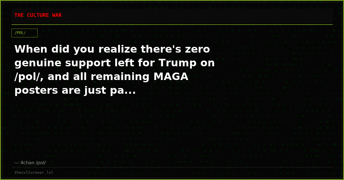 When did you realize there's zero genuine support left for Trump on /pol/, and all remaining MAGA posters are just pa...