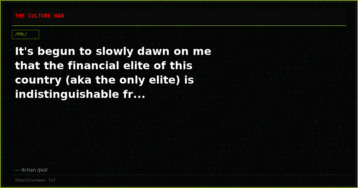 It's begun to slowly dawn on me that the financial elite of this country (aka the only elite) is indistinguishable fr...