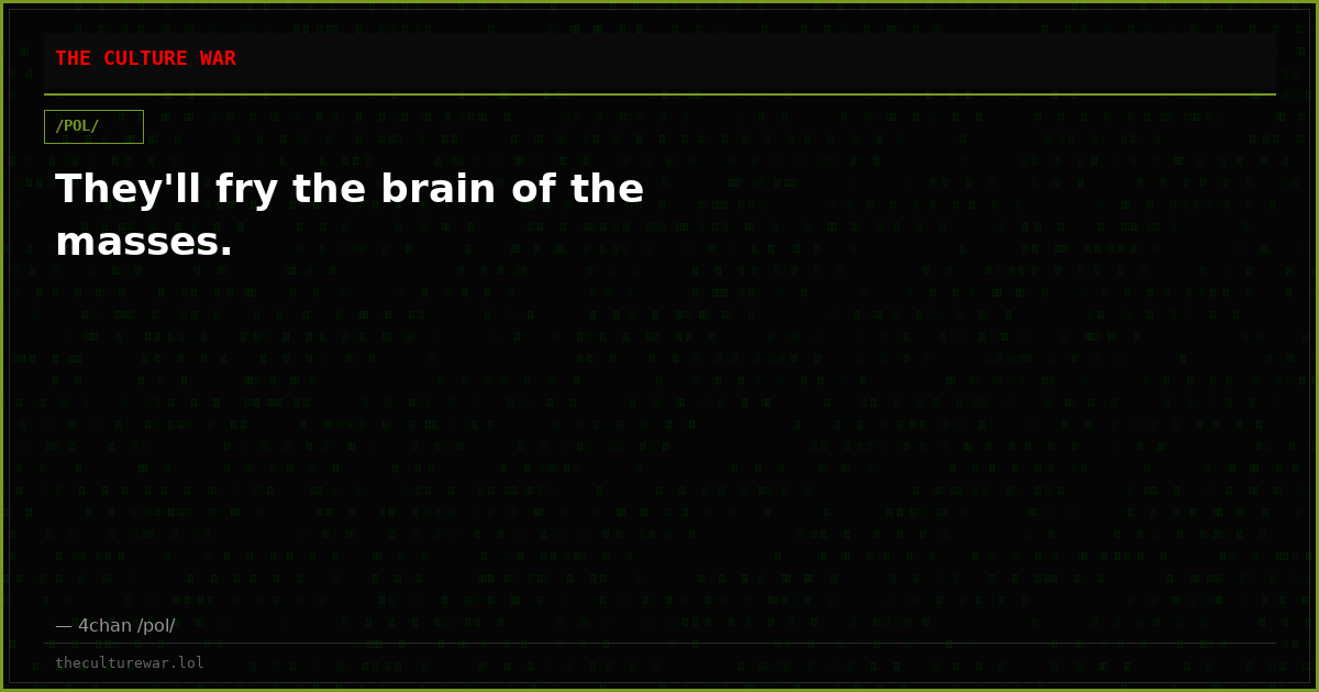They'll fry the brain of the masses.