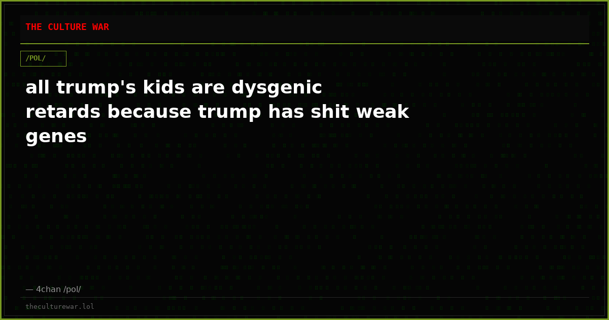 all trump's kids are dysgenic retards because trump has shit weak genes