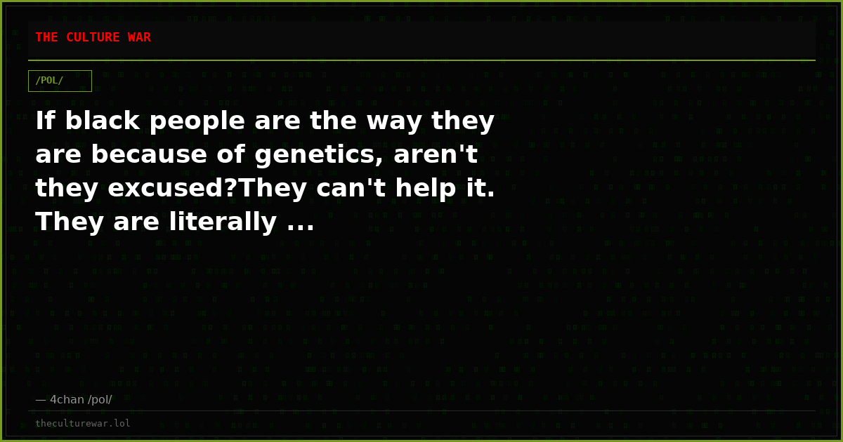 If black people are the way they are because of genetics, aren't they excused?They can't help it. They are literally ...