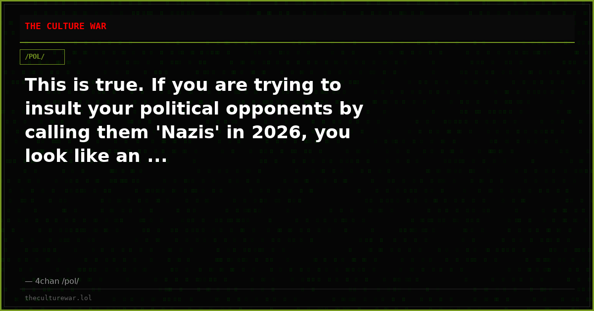 This is true. If you are trying to insult your political opponents by calling them 'Nazis' in 2026, you look like an ...