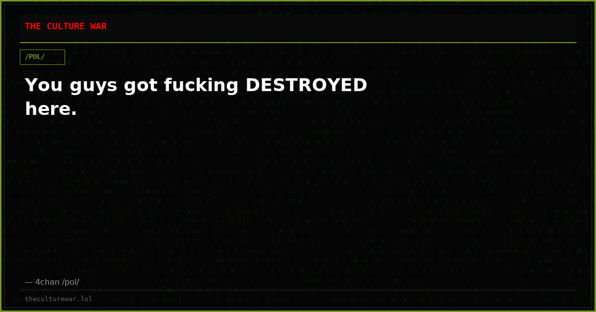 You guys got fucking DESTROYED here.