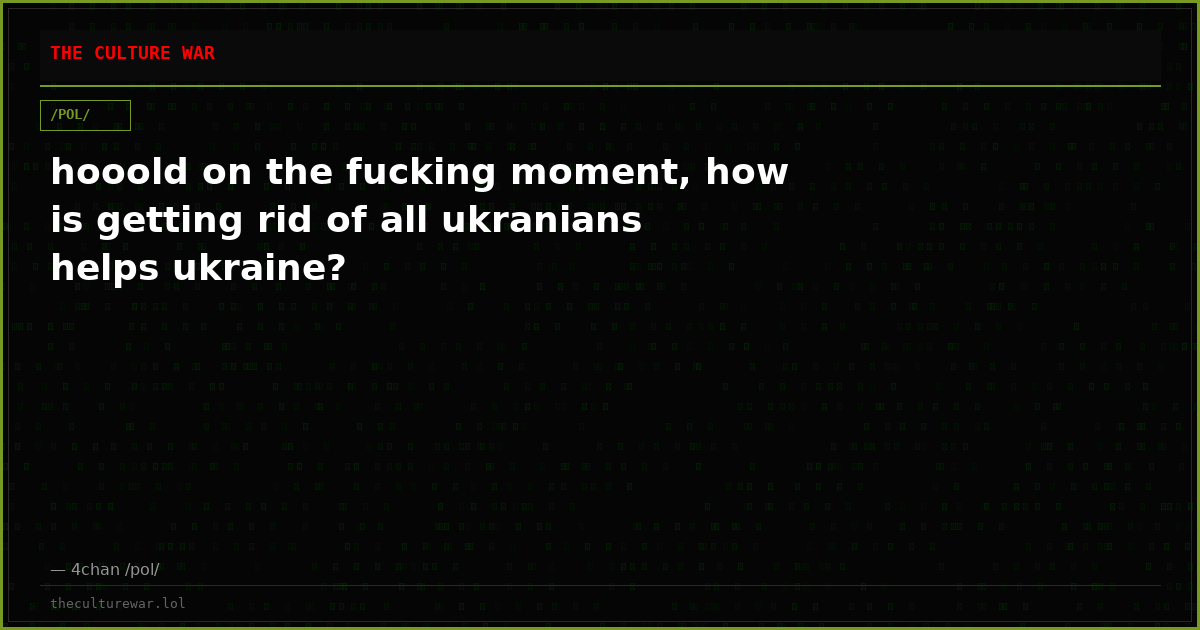hooold on the fucking moment, how is getting rid of all ukranians helps ukraine?