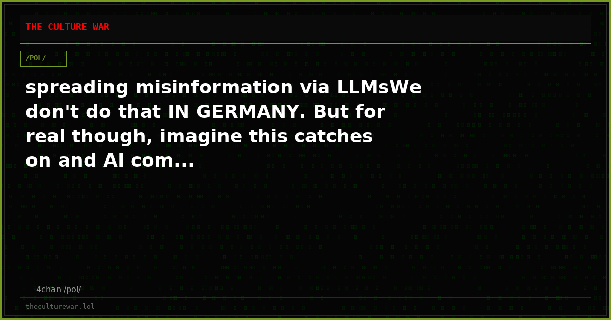 spreading misinformation via LLMsWe don't do that IN GERMANY. But for real though, imagine this catches on and AI com...