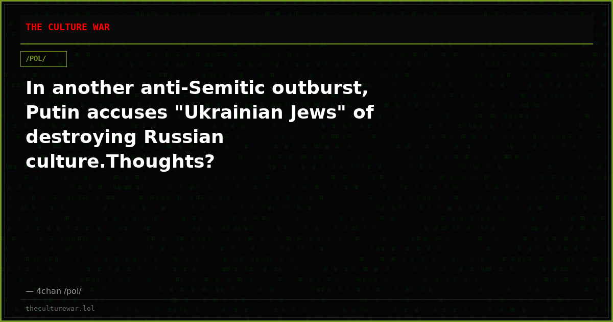 In another anti-Semitic outburst, Putin accuses "Ukrainian Jews" of destroying Russian culture.Thoughts?