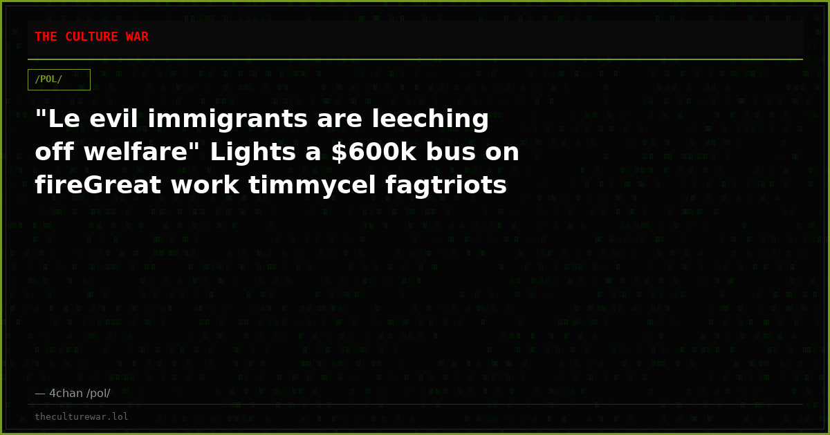 "Le evil immigrants are leeching off welfare" Lights a $600k bus on fireGreat work timmycel fagtriots