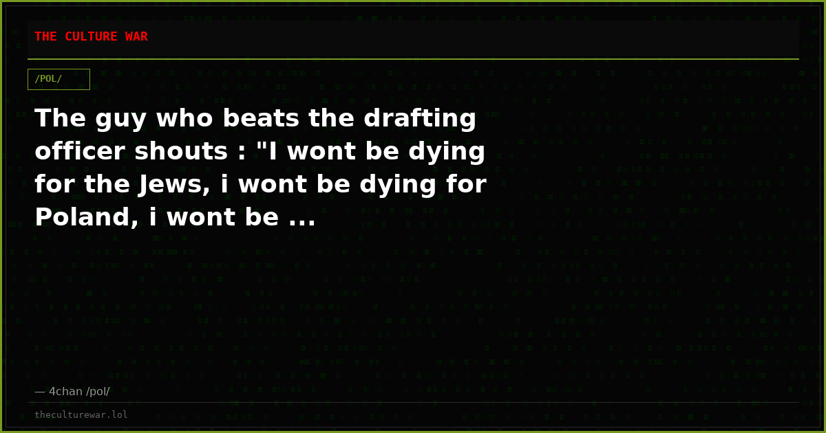 The guy who beats the drafting officer shouts : "I wont be dying for the Jews, i wont be dying for Poland, i wont be ...