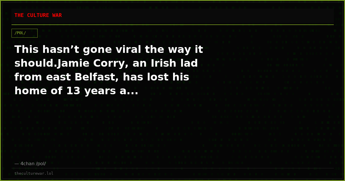 This hasn’t gone viral the way it should.Jamie Corry, an Irish lad from east Belfast, has lost his home of 13 years a...