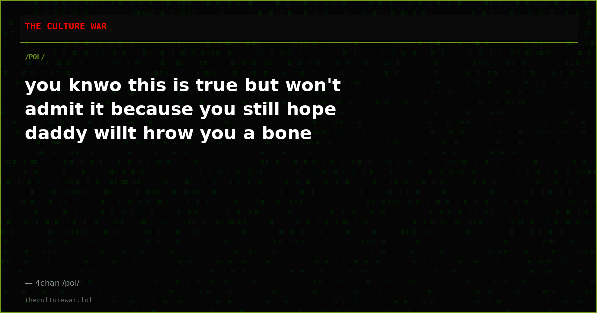 you knwo this is true but won't admit it because you still hope daddy willt hrow you a bone