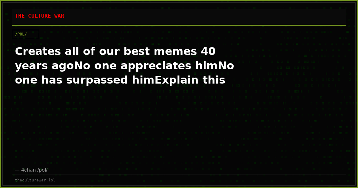 Creates all of our best memes 40 years agoNo one appreciates himNo one has surpassed himExplain this
