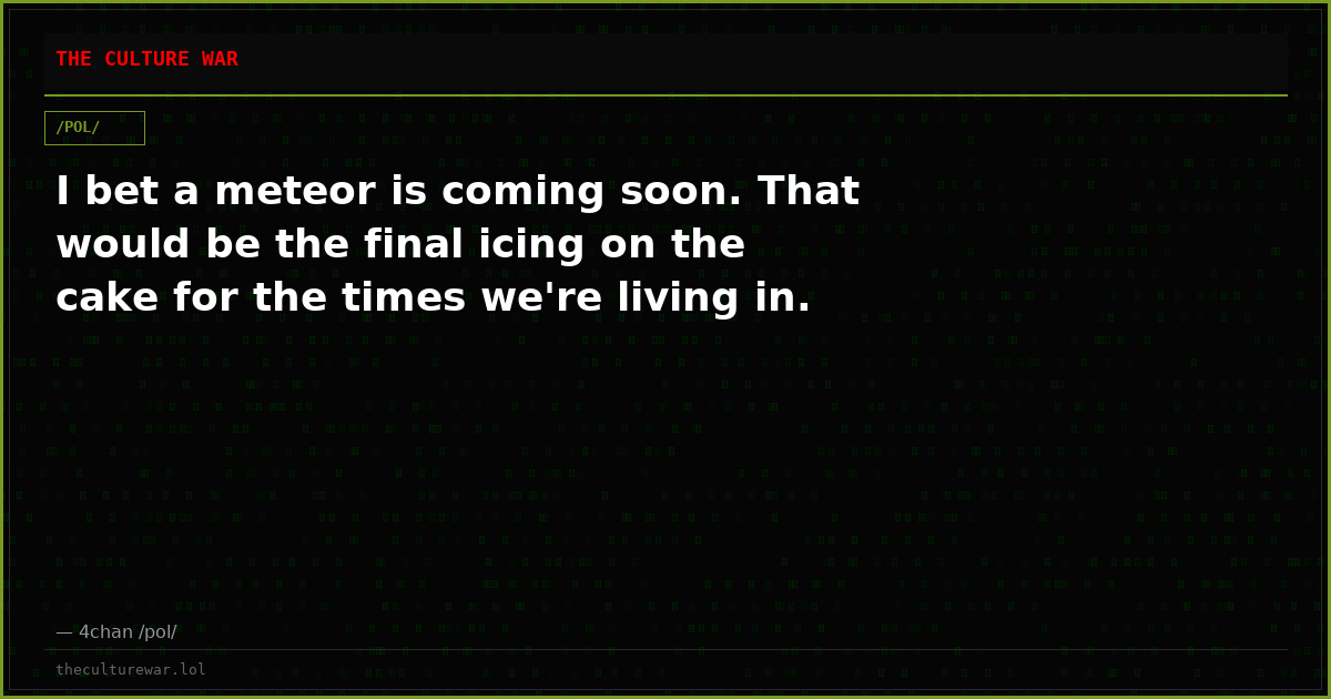 I bet a meteor is coming soon. That would be the final icing on the cake for the times we're living in.